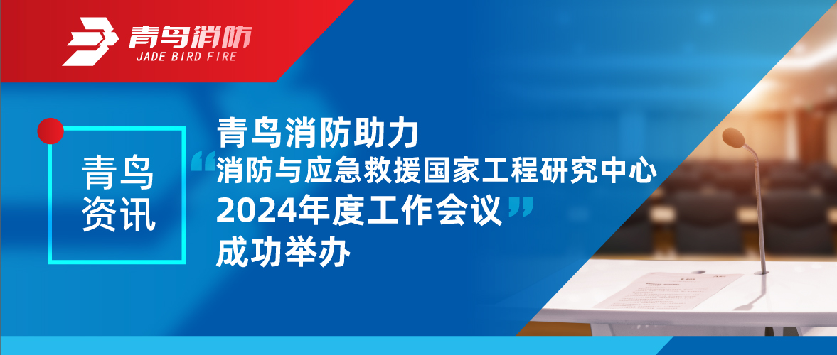 青鸟资讯 | 消防与应抢救援国家工程研究中心2024年度事情聚会乐成举行